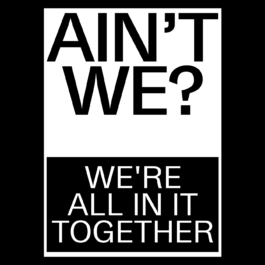Bold black-and-white graphic with large uppercase text. The top section reads “AIN’T WE?” in bold black letters on a white background. Below it, a black box contains white text that reads “WE'RE ALL IN IT TOGETHER.” Filippos Fragkogiannis